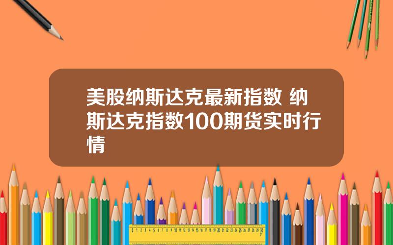 美股纳斯达克最新指数 纳斯达克指数100期货实时行情